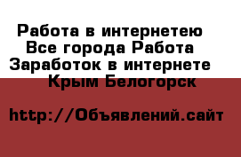 Работа в интернетею - Все города Работа » Заработок в интернете   . Крым,Белогорск